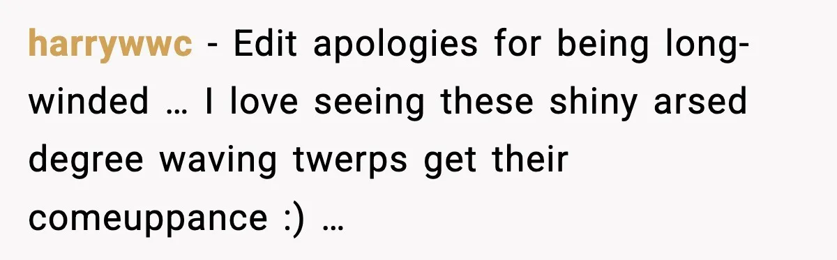 harrywwc - Edit apologies for being long‐winded … I love seeing these shiny arsed degree waving twerps get their comeuppance :) …