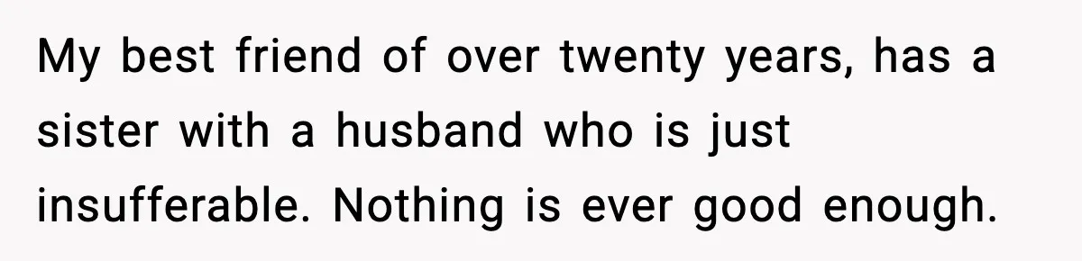 My best friend of over twenty years, has a sister with a husband who is just insufferable. Nothing is ever good enough.