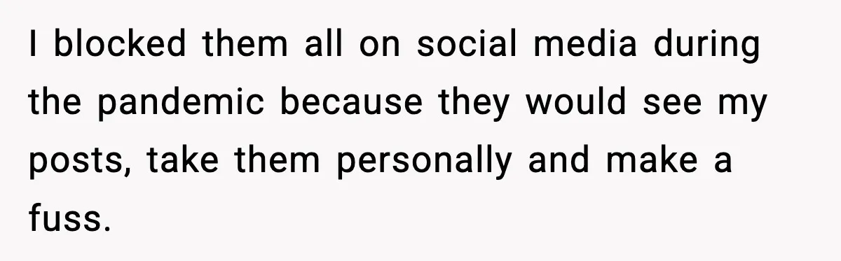 I blocked them all on social media during the pandemic because they would see my posts, take them personally and make a fuss.