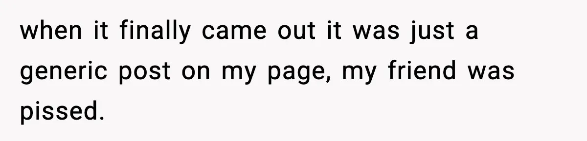 when it finally came out it was just a generic post on my page, my friend was pissed.