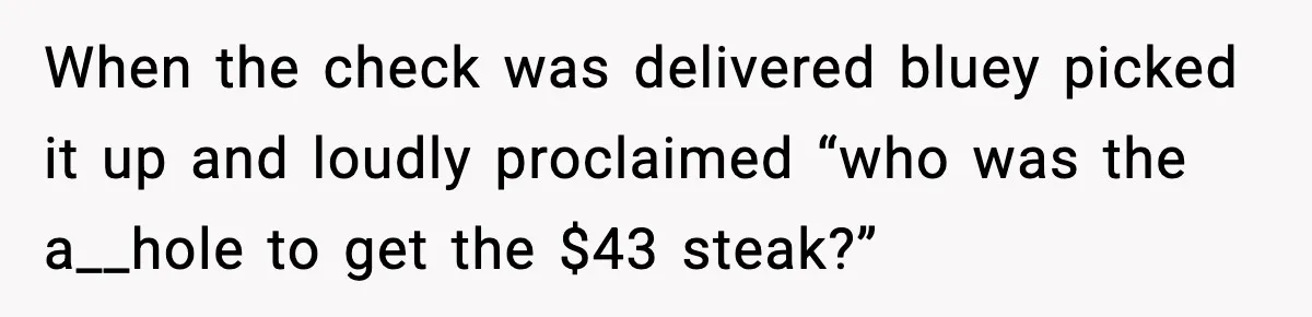 When the check was delivered bluey picked it up and loudly proclaimed “who was the a__hole to get the $43 steak?”