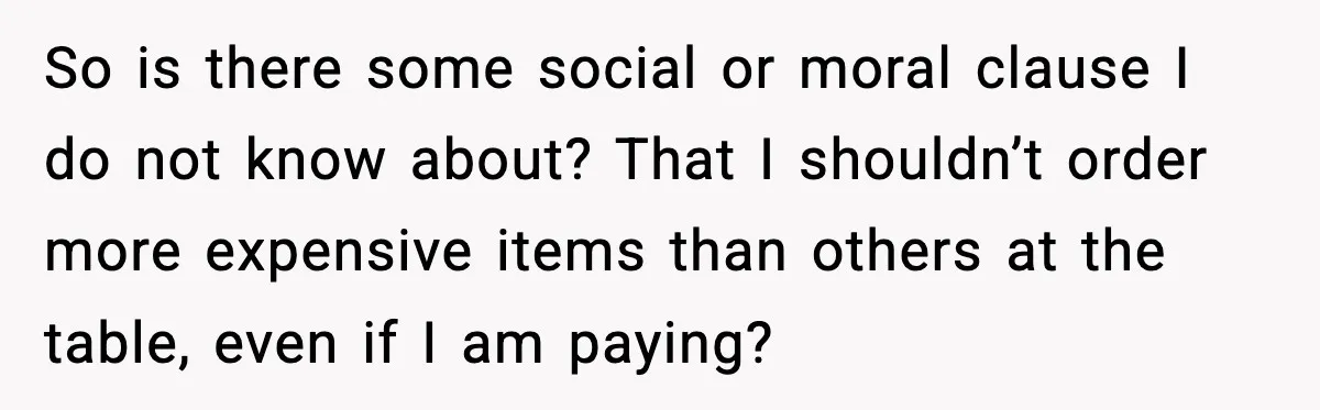 So is there some social or moral clause I do not know about? That I shouldn’t order more expensive items than others at the table, even if I am paying?