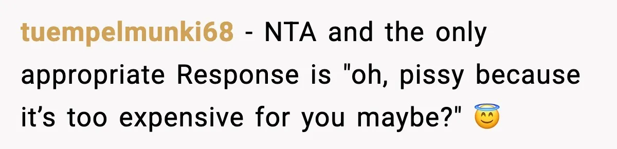 tuempelmunki68 - NTA and the only appropriate Response is "oh, pissy because it’s too expensive for you maybe?" 😇