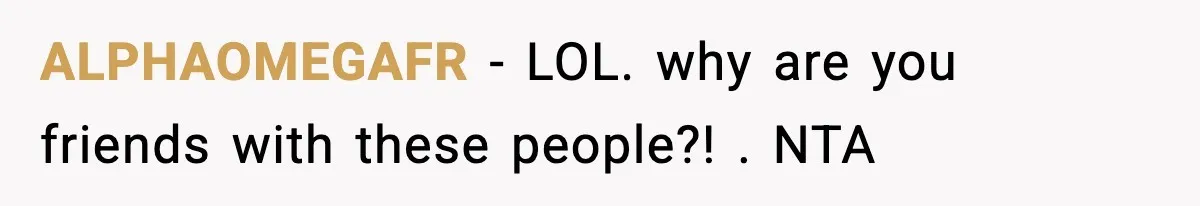 ALPHAOMEGAFR - LOL. why are you friends with these people?! . NTA