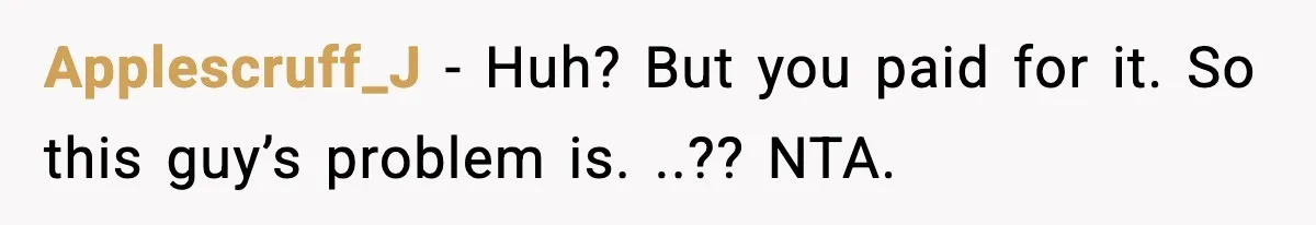 Applescruff_J - Huh? But you paid for it. So this guy’s problem is. ..?? NTA.