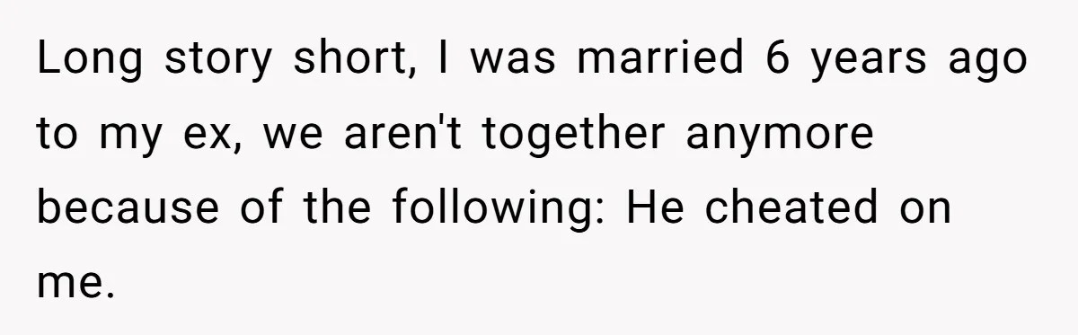 Long story short, I was married 6 years ago to my ex, we aren't together anymore because of the following: He cheated on me.
