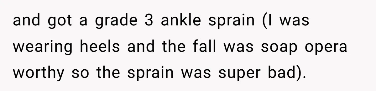 and got a grade 3 ankle sprain (I was wearing heels and the fall was soap opera worthy so the sprain was super bad).