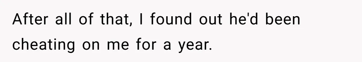 After all of that, I found out he'd been cheating on me for a year.