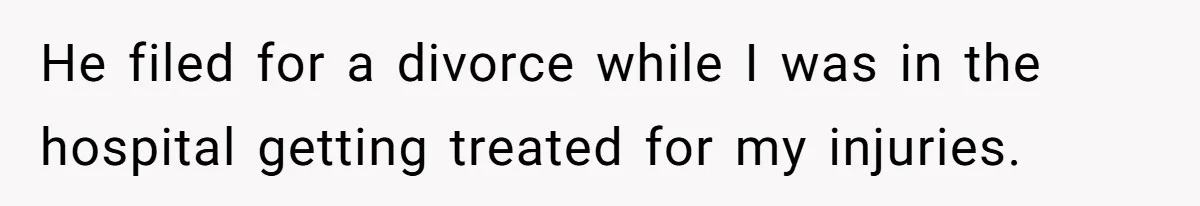 He filed for a divorce while I was in the hospital getting treated for my injuries.