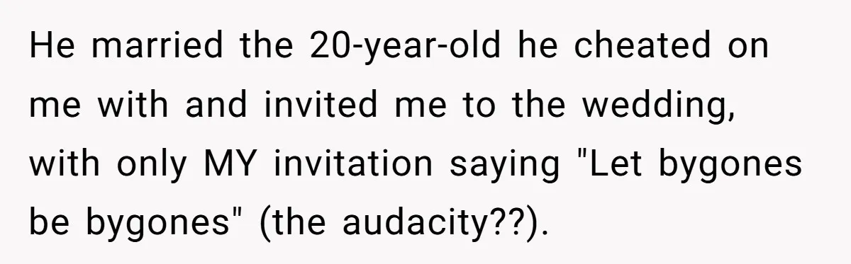He married the 20-year-old he cheated on me with and invited me to the wedding, with only MY invitation saying "Let bygones be bygones" (the audacity??).