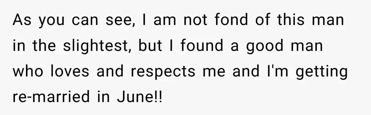 As you can see, I am not fond of this man in the slightest, but I found a good man who loves and respects me and I'm getting re-married in...