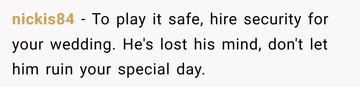nickis84 - To play it safe, hire security for your wedding. He's lost his mind, don't let him ruin your special day.