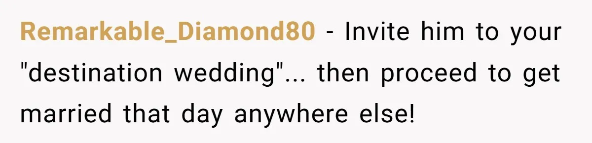 Remarkable_Diamond80 - Invite him to your "destination wedding"... then proceed to get married that day anywhere else!
