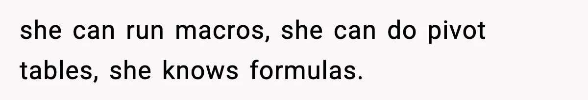 she can run macros, she can do pivot tables, she knows formulas.