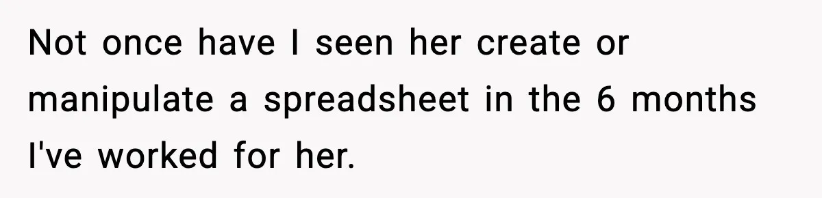 Not once have I seen her create or manipulate a spreadsheet in the 6 months I've worked for her.