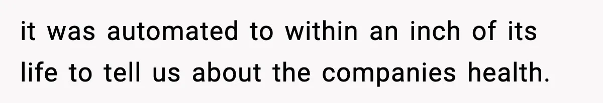it was automated to within an inch of its life to tell us about the companies health.