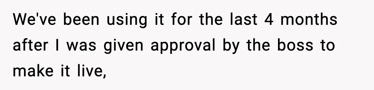 We've been using it for the last 4 months after I was given approval by the boss to make it live,