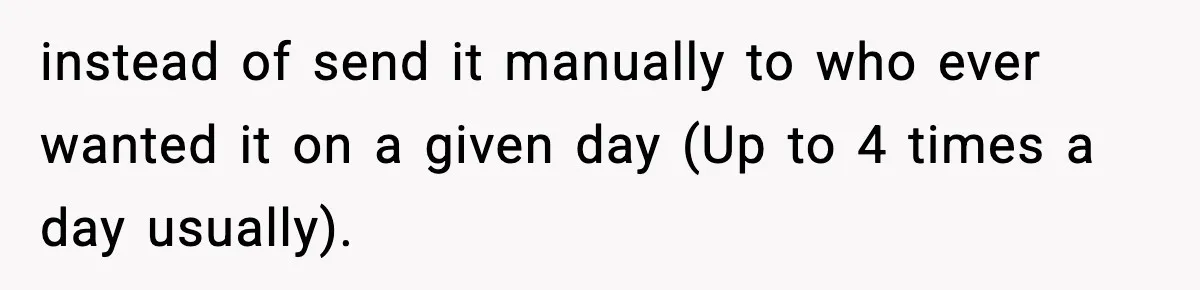 instead of send it manually to who ever wanted it on a given day (Up to 4 times a day usually).