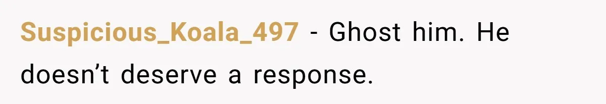 Suspicious_Koala_497 - Ghost him. He doesn’t deserve a response.