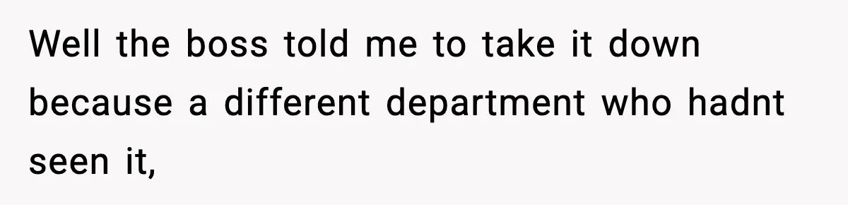 Well the boss told me to take it down because a different department who hadnt seen it,