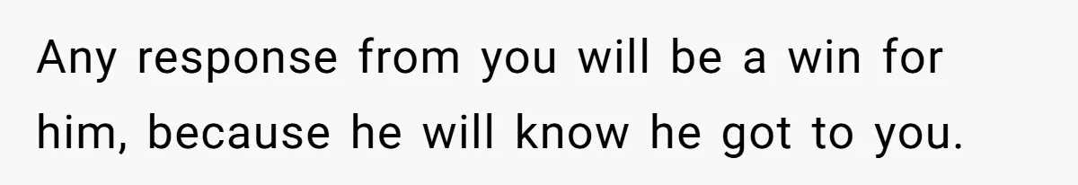Any response from you will be a win for him, because he will know he got to you.