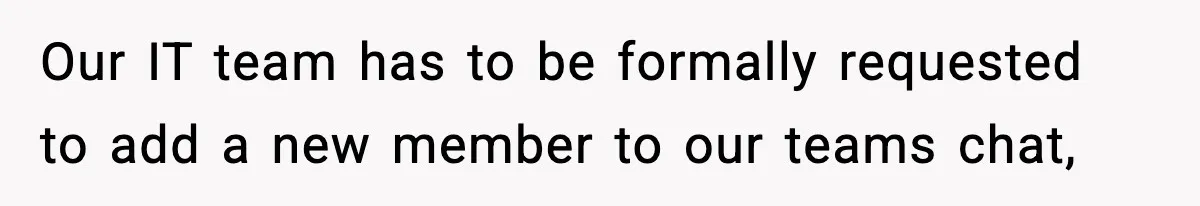 Our IT team has to be formally requested to add a new member to our teams chat,