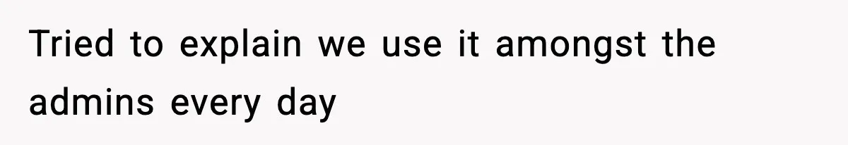 Tried to explain we use it amongst the admins every day