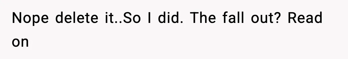 Nope delete it..So I did. The fall out? Read on