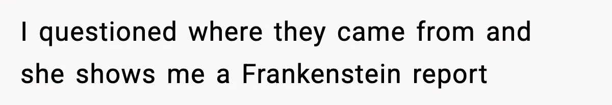 I questioned where they came from and she shows me a Frankenstein report