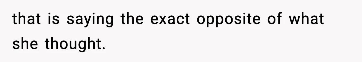 that is saying the exact opposite of what she thought.