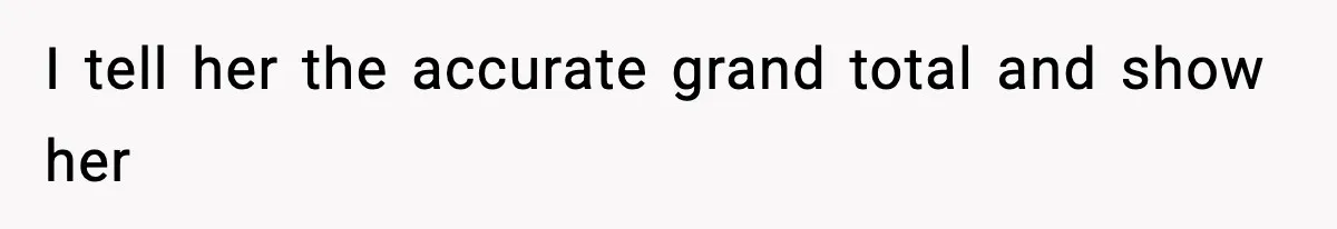 I tell her the accurate grand total and show her