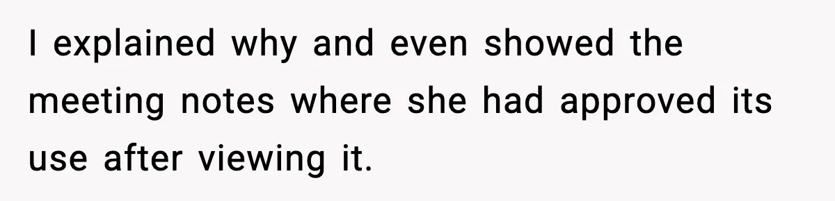 I explained why and even showed the meeting notes where she had approved its use after viewing it.