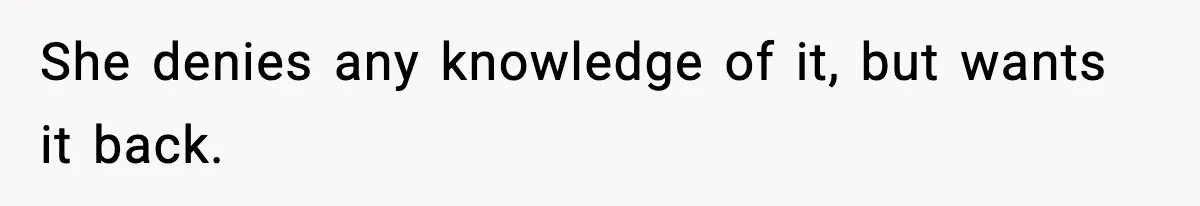 She denies any knowledge of it, but wants it back.