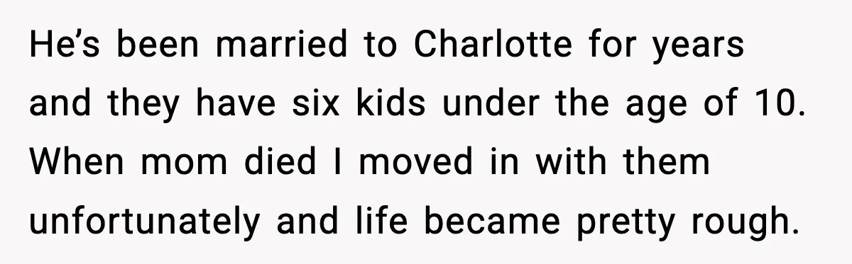 He’s been married to Charlotte for years and they have six kids under the age of 10. When mom died I moved in with them unfortunately and life became pretty...