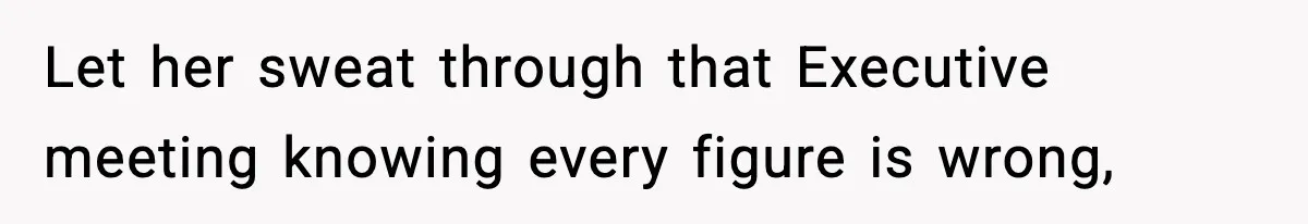 Let her sweat through that Executive meeting knowing every figure is wrong,