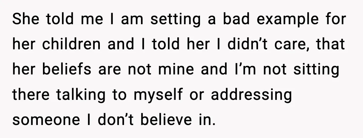 She told me I am setting a bad example for her children and I told her I didn’t care, that her beliefs are not mine and I’m not sitting there...
