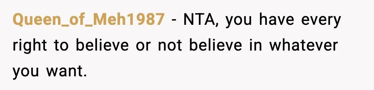 Queen_of_Meh1987 - NTA, you have every right to believe or not believe in whatever you want.