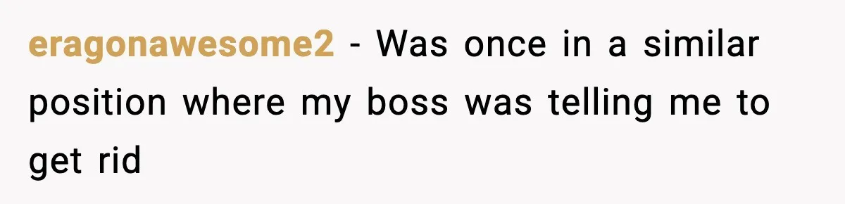eragonawesome2 − Was once in a similar position where my boss was telling me to get rid