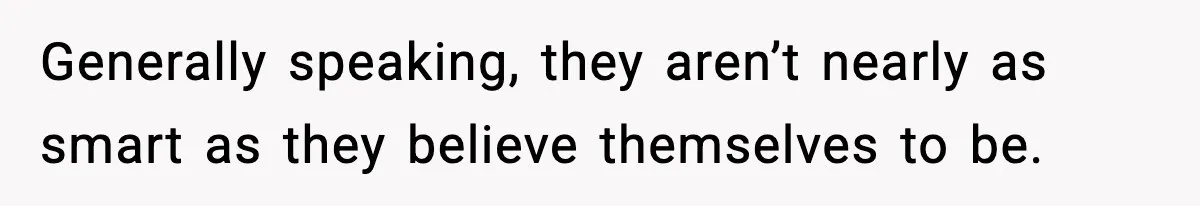 Generally speaking, they aren’t nearly as smart as they believe themselves to be.