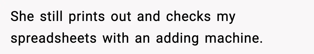 She still prints out and checks my spreadsheets with an adding machine.