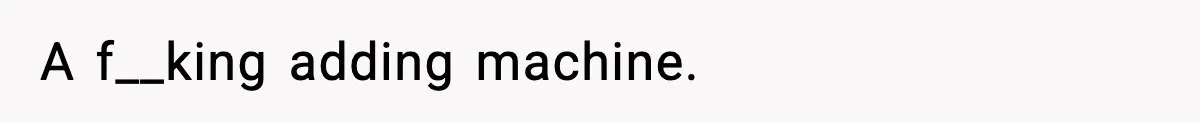A f__king adding machine.