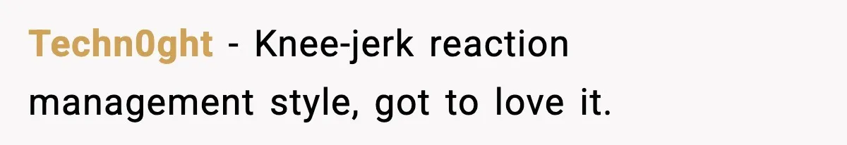 Techn0ght − Knee-jerk reaction management style, got to love it.