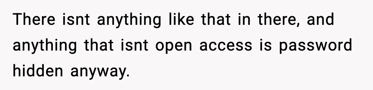 There isnt anything like that in there, and anything that isnt open access is password hidden anyway.