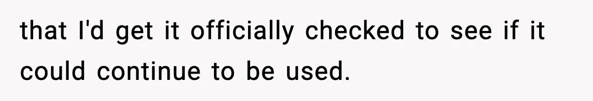 that I'd get it officially checked to see if it could continue to be used.