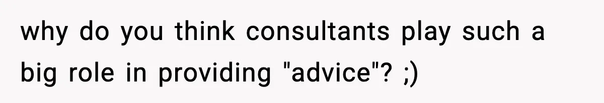 why do you think consultants play such a big role in providing "advice"? ;)