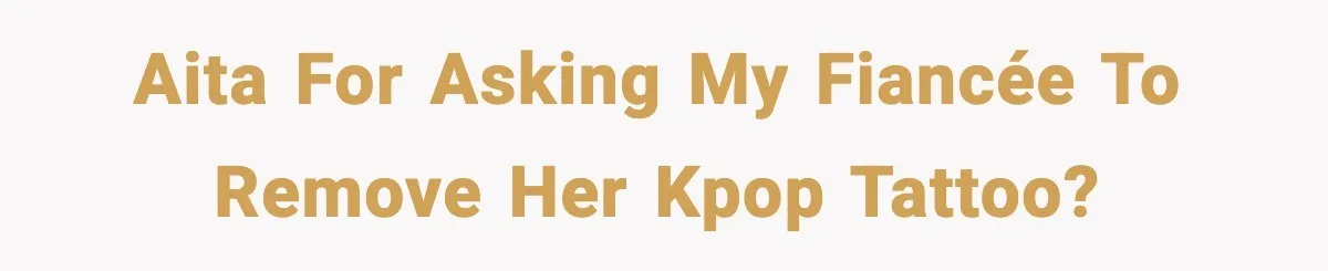 AITA for asking my fiancée to remove her kpop tattoo?
