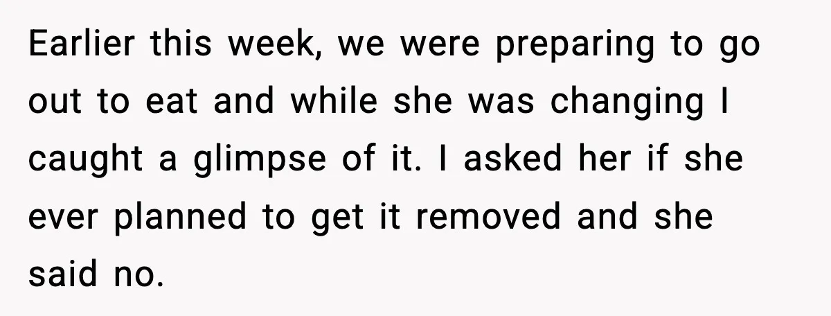 Earlier this week, we were preparing to go out to eat and while she was changing I caught a glimpse of it. I asked her if she ever planned to...
