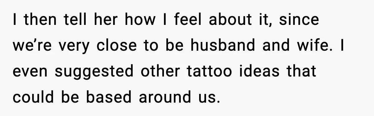 I then tell her how I feel about it, since we’re very close to be husband and wife. I even suggested other tattoo ideas that could be based around us.