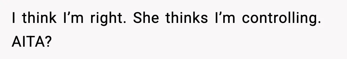 I think I’m right. She thinks I’m controlling. AITA?