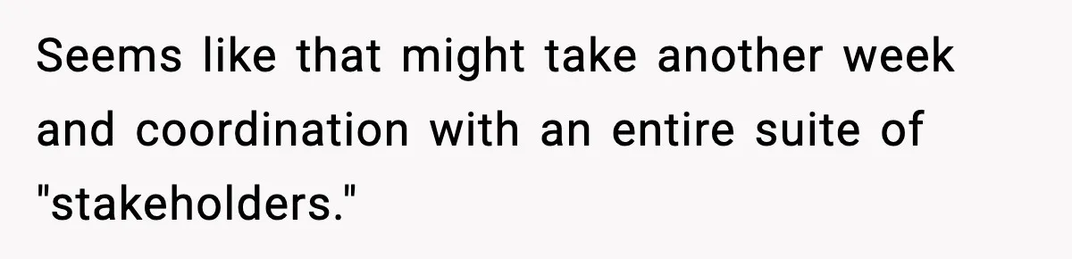 Seems like that might take another week and coordination with an entire suite of "stakeholders."